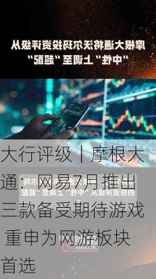 大行评级｜摩根大通：网易7月推出三款备受期待游戏 重申为网游板块首选