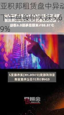 亚积邦租赁盘中异动 下午盘股价大跌5.69%