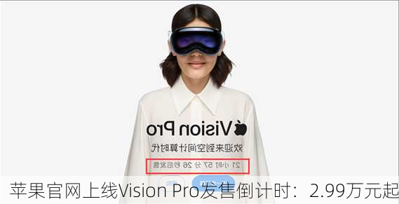 苹果官网上线Vision Pro发售倒计时：2.99万元起