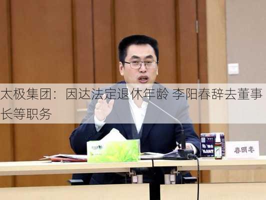 太极集团：因达法定退休年龄 李阳春辞去董事长等职务