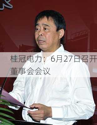 桂冠电力：6月27日召开董事会会议