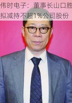 伟时电子：董事长山口胜拟减持不超1%公司股份