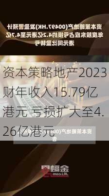 资本策略地产2023财年收入15.79亿港元 亏损扩大至4.26亿港元