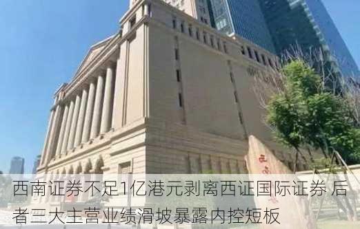 西南证券不足1亿港元剥离西证国际证券 后者三大主营业绩滑坡暴露内控短板