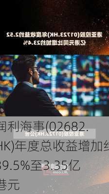 润利海事(02682.HK)年度总收益增加约39.5%至3.35亿港元