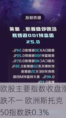 欧股主要指数收盘涨跌不一 欧洲斯托克50指数跌0.3%