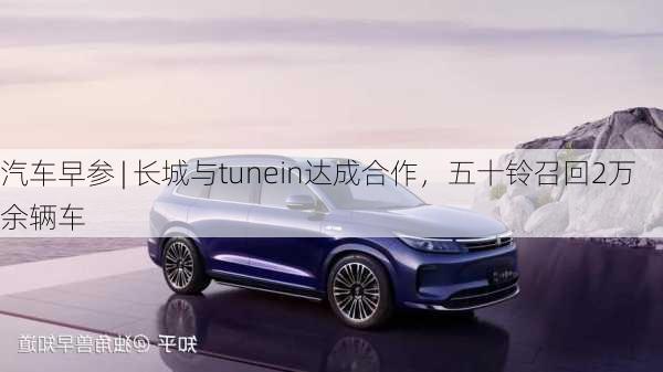 汽车早参 | 长城与tunein达成合作，五十铃召回2万余辆车