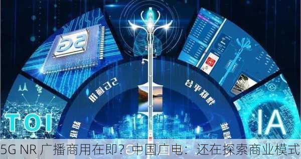 5G NR 广播商用在即？中国广电：还在探索商业模式