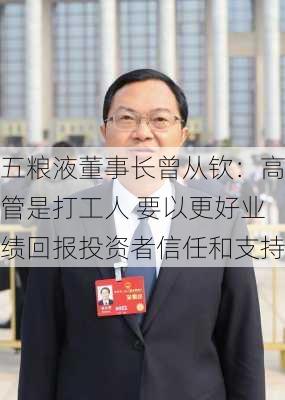 五粮液董事长曾从钦：高管是打工人 要以更好业绩回报投资者信任和支持