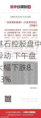 基石控股盘中异动 下午盘大幅下跌8.33%