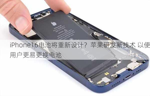 iPhone16电池将重新设计？苹果研发新技术 以便用户更易更换电池