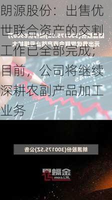 朗源股份：出售优世联合资产的交割工作已全部完成；目前，公司将继续深耕农副产品加工业务