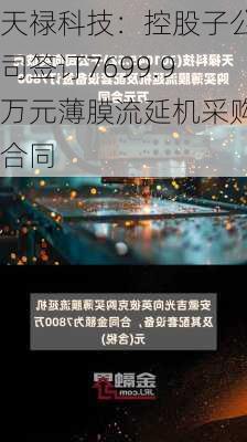 天禄科技：控股子公司签订7699.9万元薄膜流延机采购合同