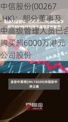 中信股份(00267.HK)：部分董事及中高级管理人员已合计购买超6000万港元公司股份