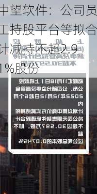 中望软件：公司员工持股平台等拟合计减持不超2.91%股份