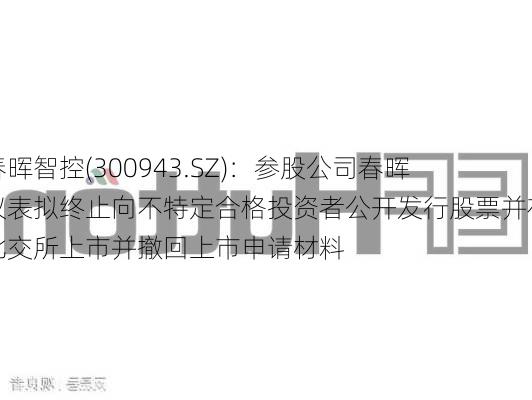 春晖智控(300943.SZ)：参股公司春晖仪表拟终止向不特定合格投资者公开发行股票并在北交所上市并撤回上市申请材料