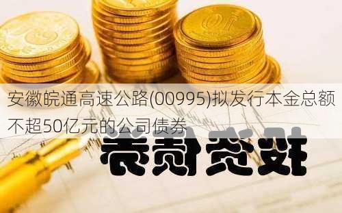 安徽皖通高速公路(00995)拟发行本金总额不超50亿元的公司债券