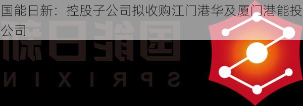 国能日新：控股子公司拟收购江门港华及厦门港能投公司