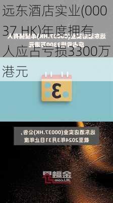 远东酒店实业(00037.HK)年度拥有人应占亏损3300万港元