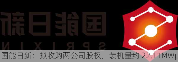 国能日新：拟收购两公司股权，装机量约 22.11MWp