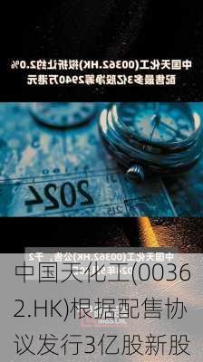 中国天化工(00362.HK)根据配售协议发行3亿股新股