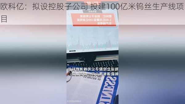 欧科亿：拟设控股子公司 投建100亿米钨丝生产线项目