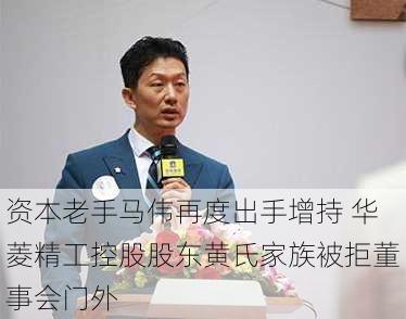 资本老手马伟再度出手增持 华菱精工控股股东黄氏家族被拒董事会门外