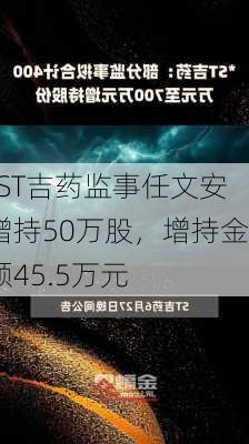 *ST吉药监事任文安增持50万股，增持金额45.5万元