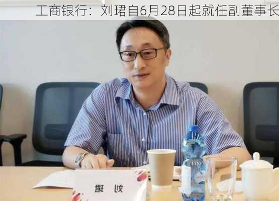 工商银行：刘珺自6月28日起就任副董事长