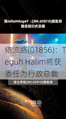 依波路(01856)：Teguh Halim将获委任为行政总裁