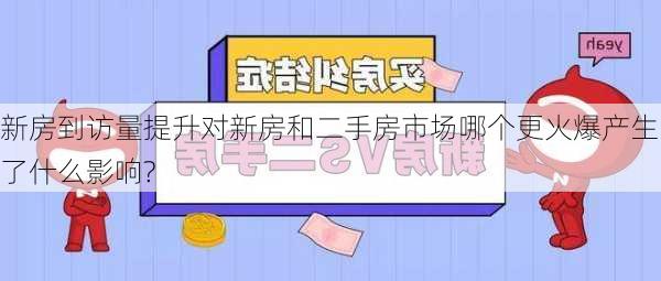 新房到访量提升对新房和二手房市场哪个更火爆产生了什么影响?