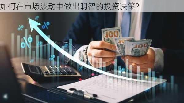 如何在市场波动中做出明智的投资决策?