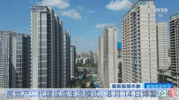 房地产：代建或成主流模式，8 月 14 日博鳌论道