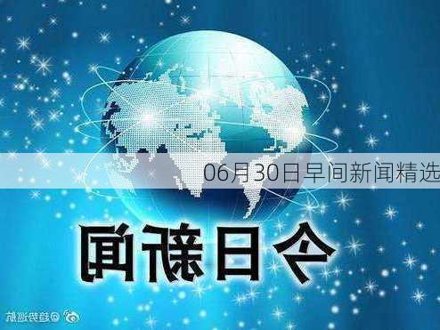 06月30日早间新闻精选