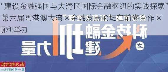 “建设金融强国与大湾区国际金融枢纽的实践探索”  第六届粤港澳大湾区金融发展论坛在前海合作区顺利举办