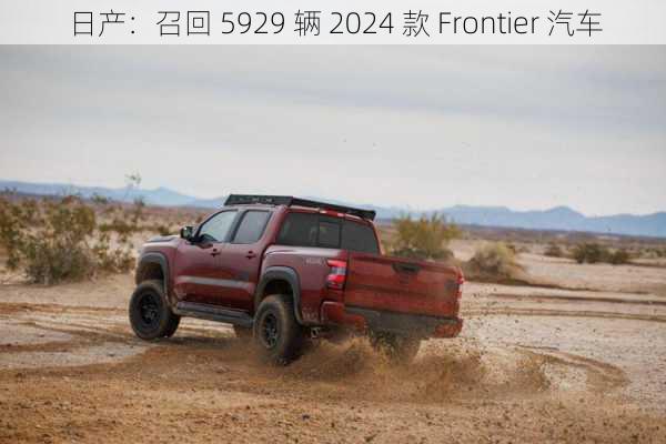 日产：召回 5929 辆 2024 款 Frontier 汽车