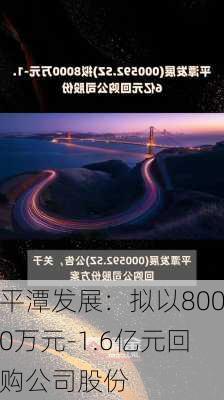 平潭发展：拟以8000万元-1.6亿元回购公司股份