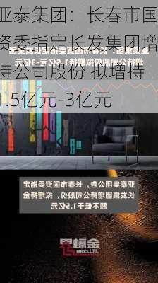 亚泰集团：长春市国资委指定长发集团增持公司股份 拟增持1.5亿元-3亿元