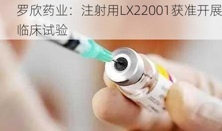 罗欣药业：注射用LX22001获准开展临床试验