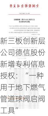 新三板创新层公司德信股份新增专利信息授权：“一种用于地下燃气管道球阀启阀工具”