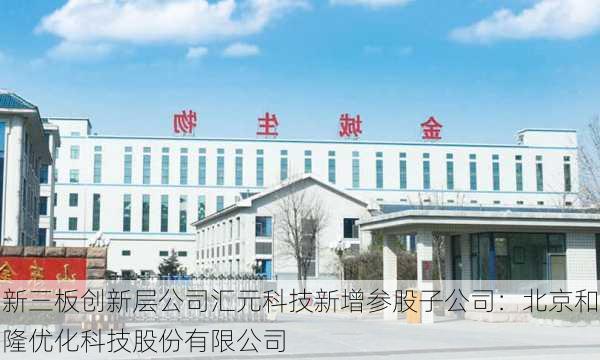 新三板创新层公司汇元科技新增参股子公司：北京和隆优化科技股份有限公司