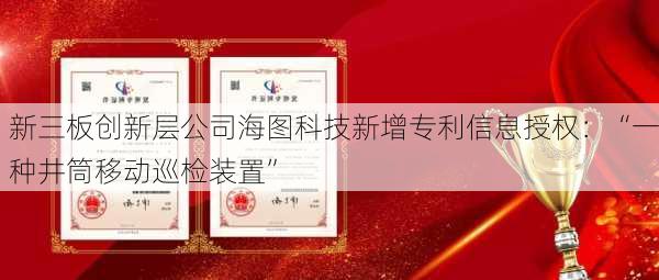 新三板创新层公司海图科技新增专利信息授权：“一种井筒移动巡检装置”