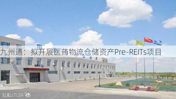 九州通：拟开展医药物流仓储资产Pre-REITs项目