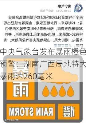 中央气象台发布暴雨橙色预警：湖南广西局地特大暴雨达260毫米