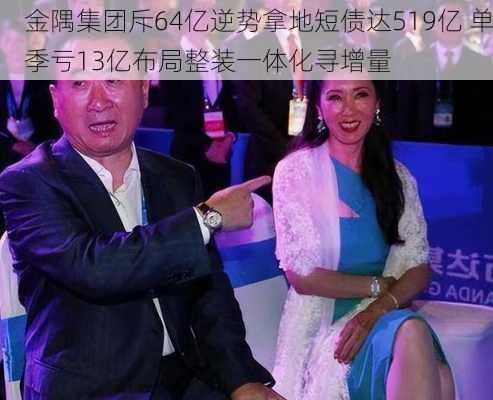 金隅集团斥64亿逆势拿地短债达519亿 单季亏13亿布局整装一体化寻增量