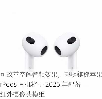 可改善空间音频效果，郭明錤称苹果 AirPods 耳机将于 2026 年配备红外摄像头模组