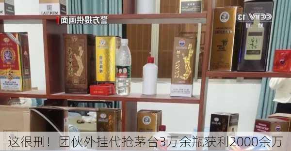 这很刑！团伙外挂代抢茅台3万余瓶获利2000余万