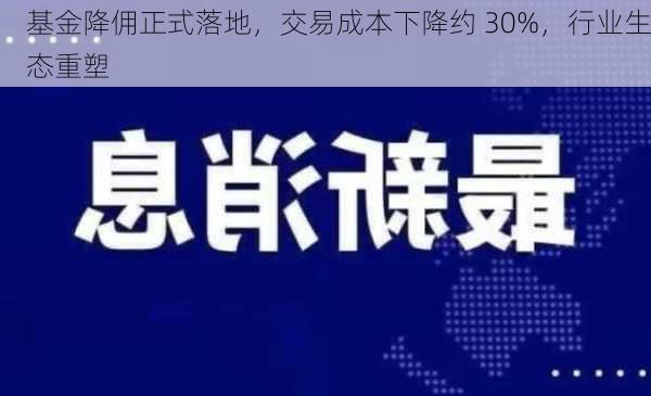 基金降佣正式落地，交易成本下降约 30%，行业生态重塑