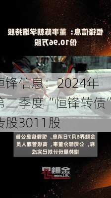 恒锋信息：2024年第二季度“恒锋转债”转股3011股