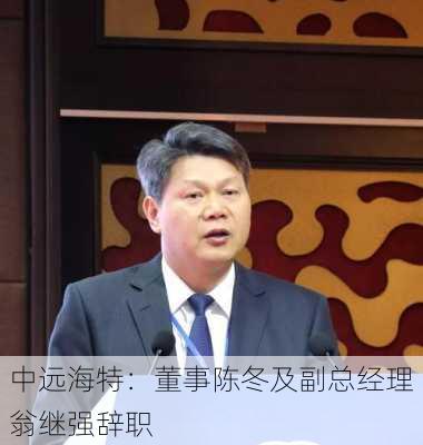 中远海特：董事陈冬及副总经理翁继强辞职